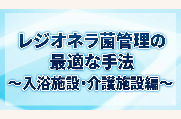 レジオネラ菌管理の最適な手法～入浴施設・介護施設編～を解説しています