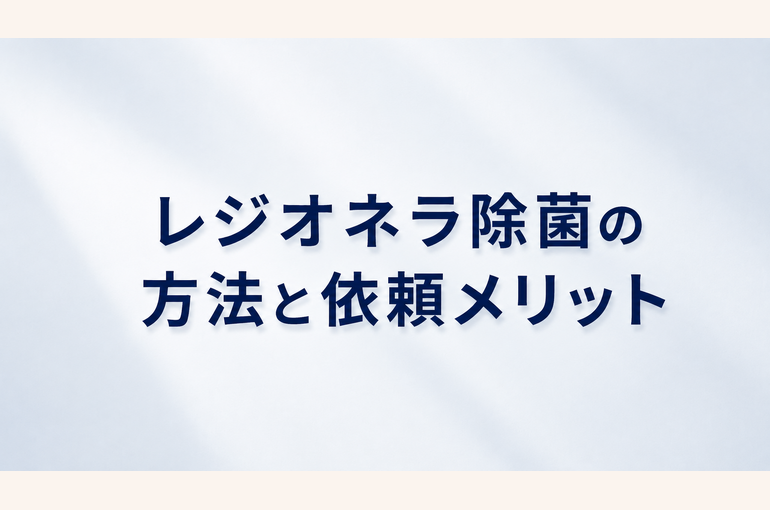 レジオネラ除菌の正しい方法と専門業者へ依頼するメリット