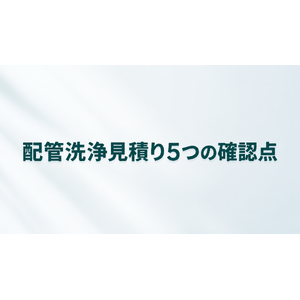 配管洗浄の見積りで確認すべき5つのチェックポイント