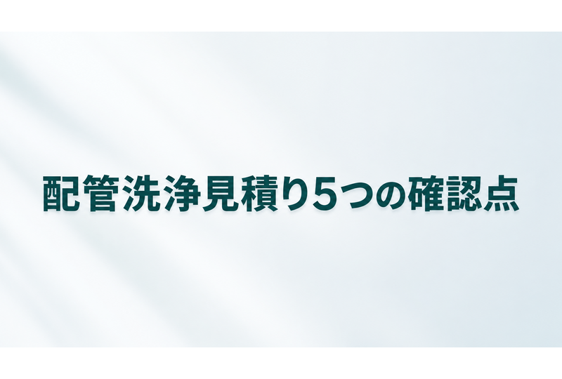 配管洗浄の見積りで確認すべき5つのチェックポイント