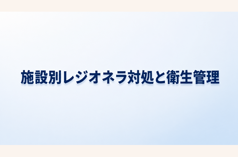 レジオネラ菌の対処法と適切な衛生管理まとめ